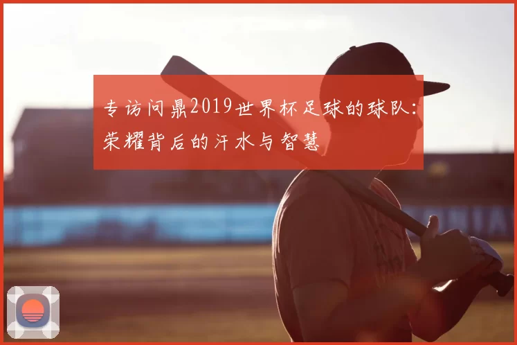 专访问鼎2019世界杯足球的球队:荣耀背后的汗水与智慧