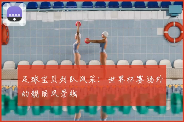 足球宝贝列队风采：世界杯赛场外的靓丽风景线