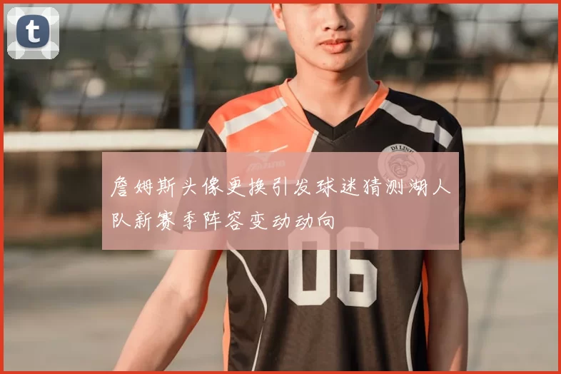 詹姆斯头像更换引发球迷猜测湖人队新赛季阵容变动动向