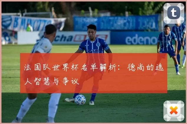 法国队世界杯名单解析:德尚的选人智慧与争议