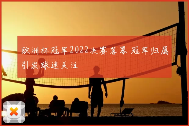 欧洲杯冠军2022决赛落幕 冠军归属引发球迷关注
