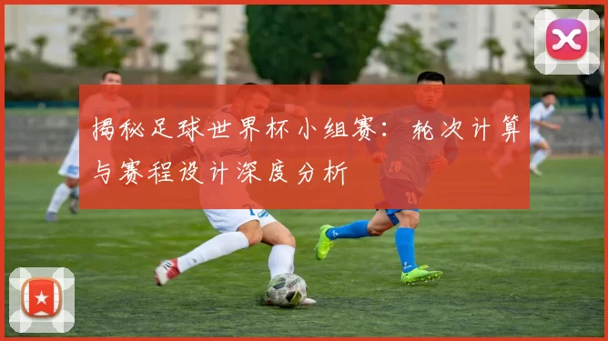 揭秘足球世界杯小组赛:轮次计算与赛程设计深度分析