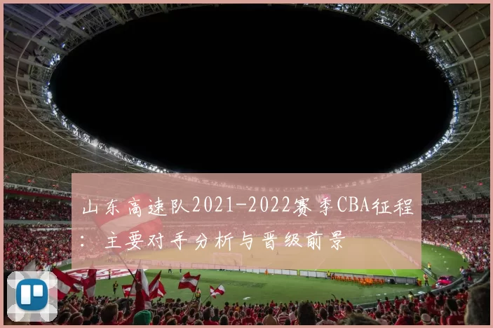 山东高速队2021-2022赛季CBA征程：主要对手分析与晋级前景
