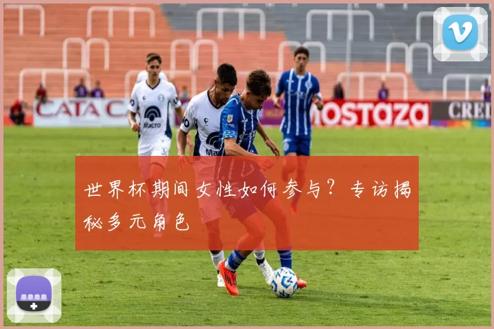 世界杯期间女性如何参与？专访揭秘多元角色