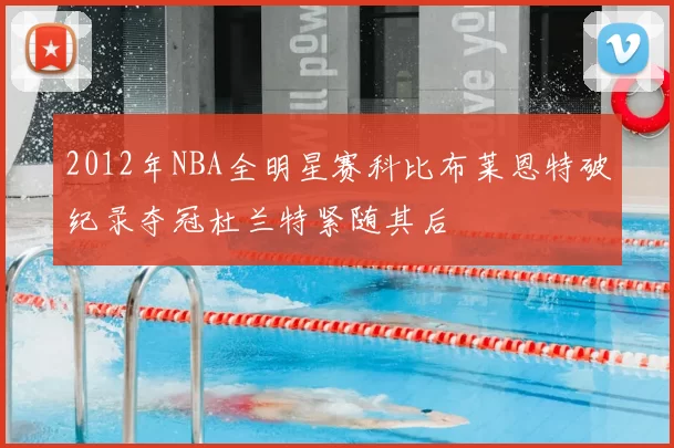 2012年NBA全明星赛科比布莱恩特破纪录夺冠杜兰特紧随其后