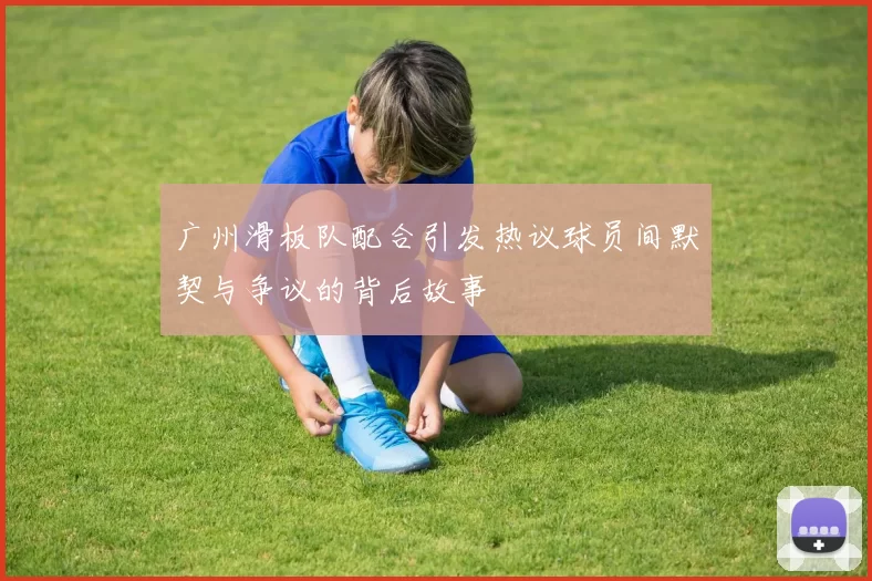 广州滑板队配合引发热议球员间默契与争议的背后故事
