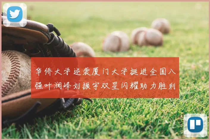 华侨大学逆袭厦门大学挺进全国八强叶润峰刘振宇双星闪耀助力胜利
