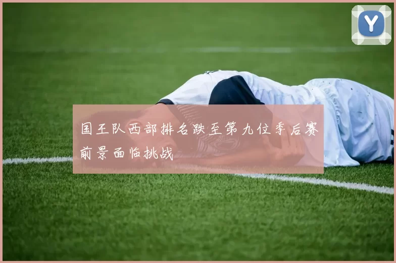 国王队西部排名跌至第九位季后赛前景面临挑战