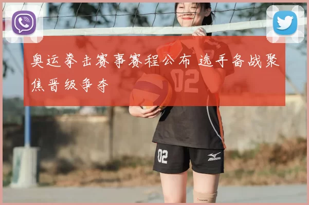 奥运拳击赛事赛程公布 选手备战聚焦晋级争夺