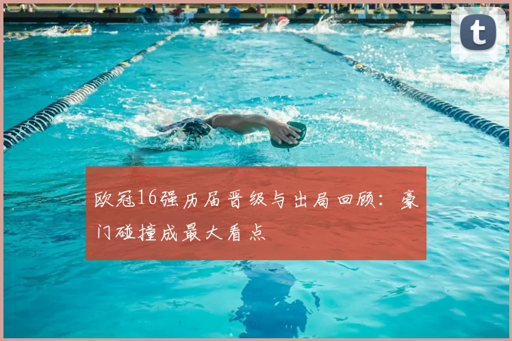 欧冠16强历届晋级与出局回顾：豪门碰撞成最大看点