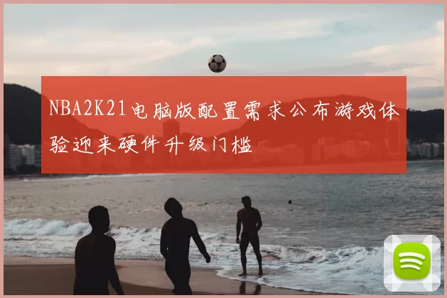 NBA2K21电脑版配置需求公布游戏体验迎来硬件升级门槛