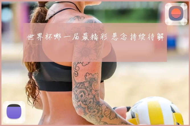 世界杯哪一届最精彩 悬念持续待解