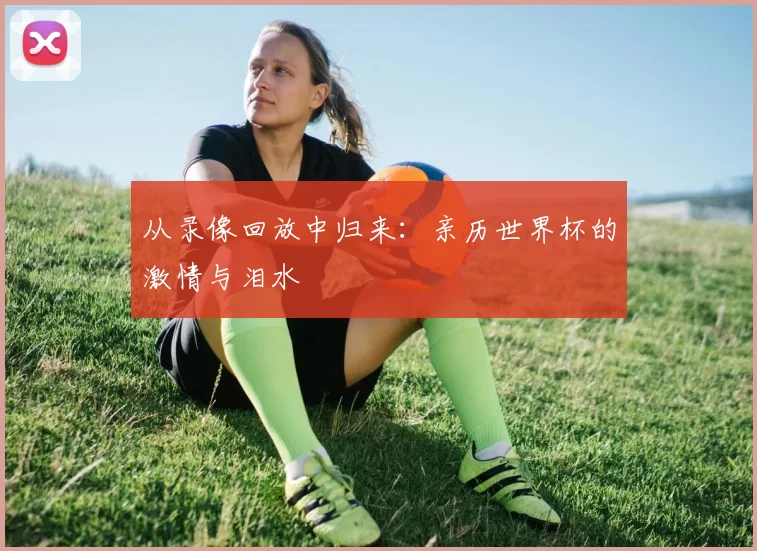 从录像回放中归来:亲历世界杯的激情与泪水