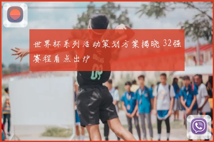 世界杯系列活动策划方案揭晓 32强赛程看点出炉