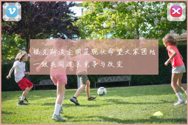 福克斯谈全明星现状希望大家团结一致共同追求竞争与改变