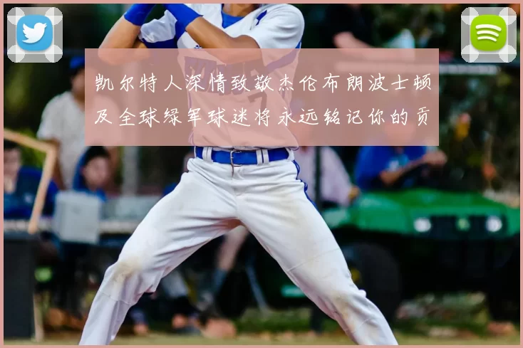 凯尔特人深情致敬杰伦布朗波士顿及全球绿军球迷将永远铭记你的贡献