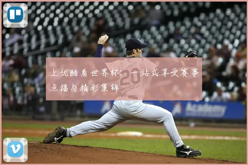 上优酷看世界杯:一站式享受赛事点播与精彩集锦