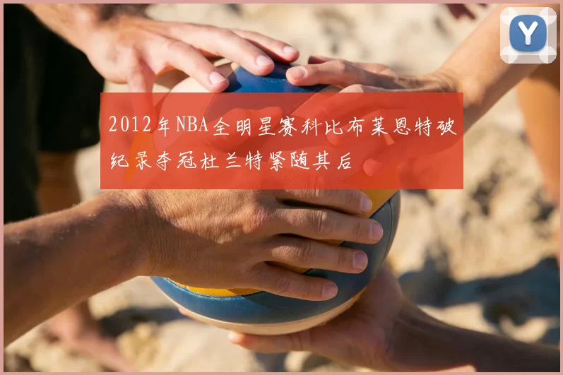 2012年NBA全明星赛科比布莱恩特破纪录夺冠杜兰特紧随其后