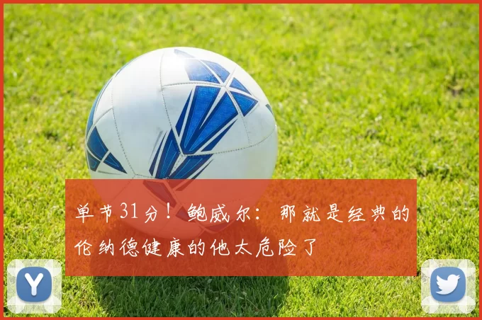 单节31分!鲍威尔:那就是经典的伦纳德健康的他太危险了