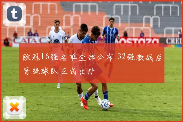 欧冠16强名单全部公布 32强激战后晋级球队正式出炉