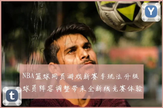 NBA篮球网页游戏新赛季玩法升级 球员阵容调整带来全新线竞赛体验