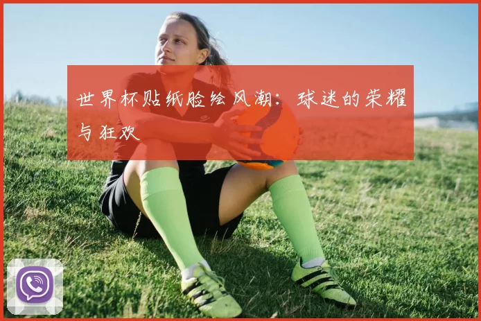 世界杯贴纸脸绘风潮：球迷的荣耀与狂欢