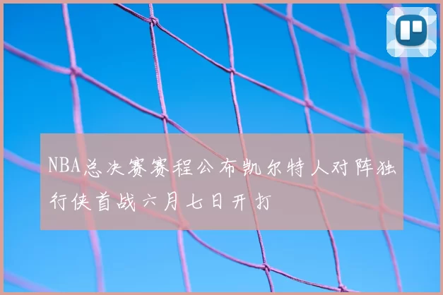 NBA总决赛赛程公布凯尔特人对阵独行侠首战六月七日开打