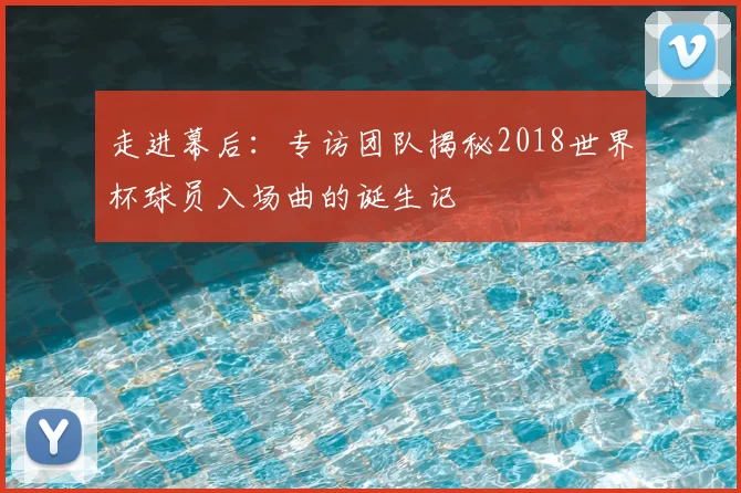 走进幕后:专访团队揭秘2018世界杯球员入场曲的诞生记