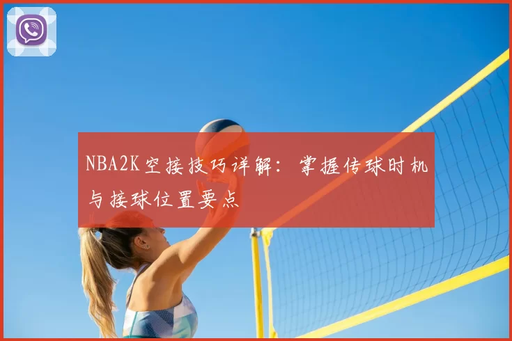 NBA2K空接技巧详解:掌握传球时机与接球位置要点