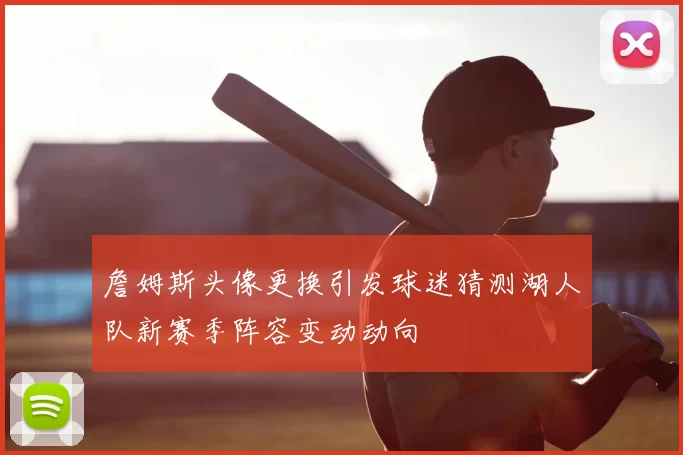 詹姆斯头像更换引发球迷猜测湖人队新赛季阵容变动动向