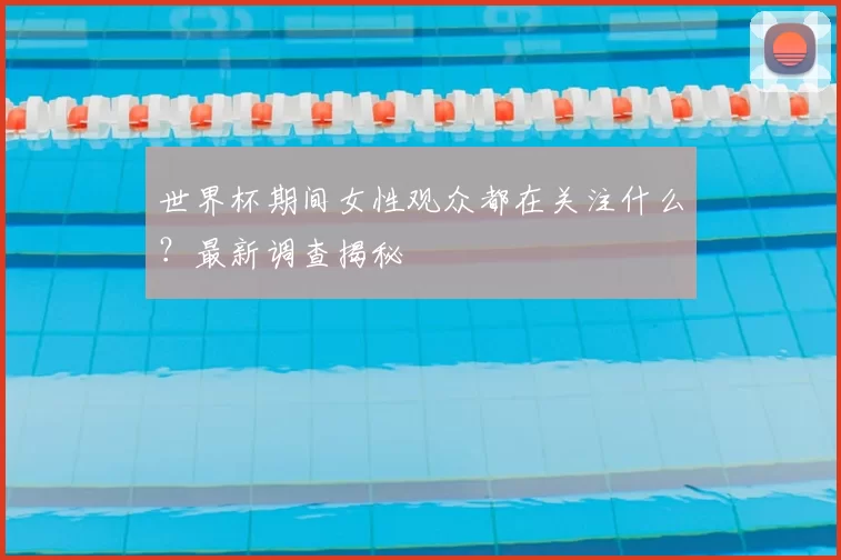 世界杯期间女性观众都在关注什么？最新调查揭秘