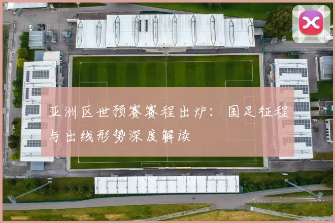 亚洲区世预赛赛程出炉:国足征程与出线形势深度解读