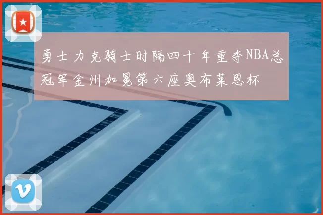 勇士力克骑士时隔四十年重夺NBA总冠军金州加冕第六座奥布莱恩杯