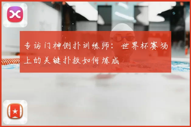 专访门神侧扑训练师:世界杯赛场上的关键扑救如何炼成