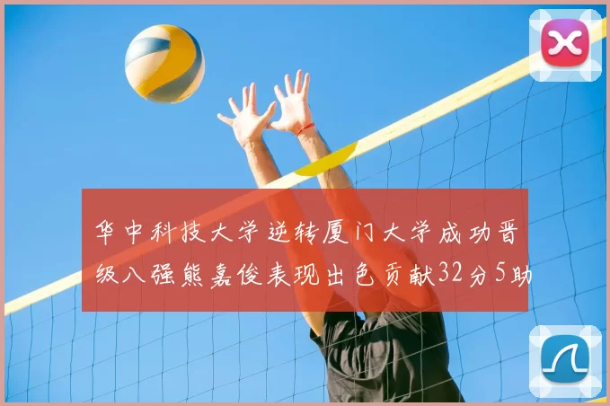 华中科技大学逆转厦门大学成功晋级八强熊嘉俊表现出色贡献32分5助攻5抢断