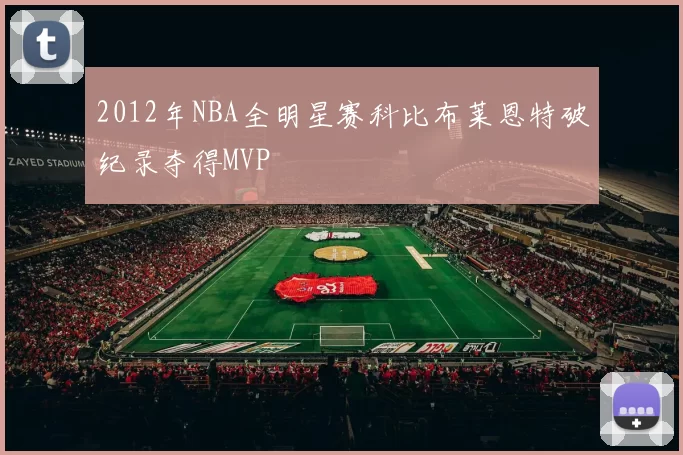 2012年NBA全明星赛科比布莱恩特破纪录夺得MVP