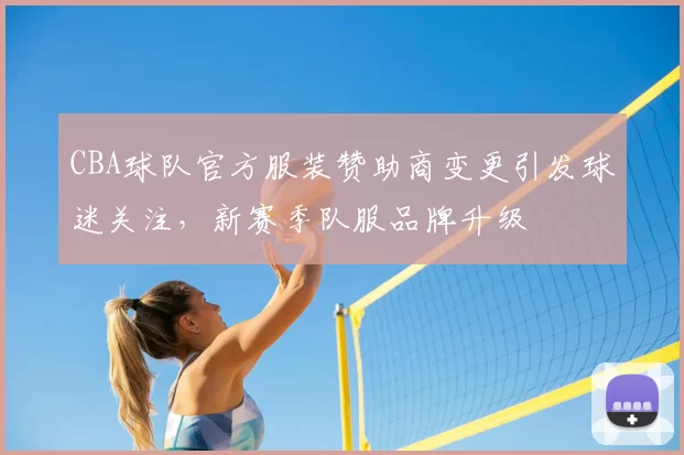 CBA球队官方服装赞助商变更引发球迷关注,新赛季队服品牌升级