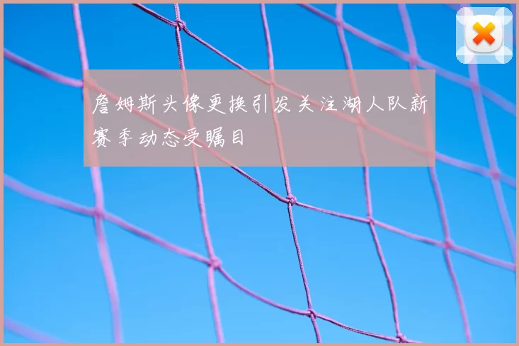 詹姆斯头像更换引发关注湖人队新赛季动态受瞩目