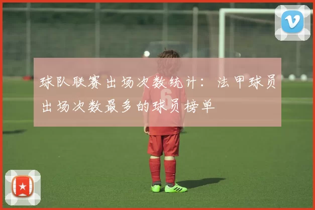 球队联赛出场次数统计:法甲球员出场次数最多的球员榜单