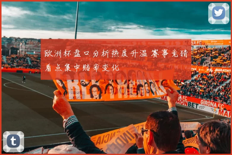 欧洲杯盘口分析热度升温 赛事竞猜看点集中赔率变化