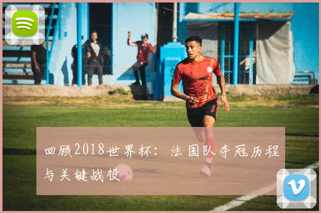 回顾2018世界杯：法国队夺冠历程与关键战役