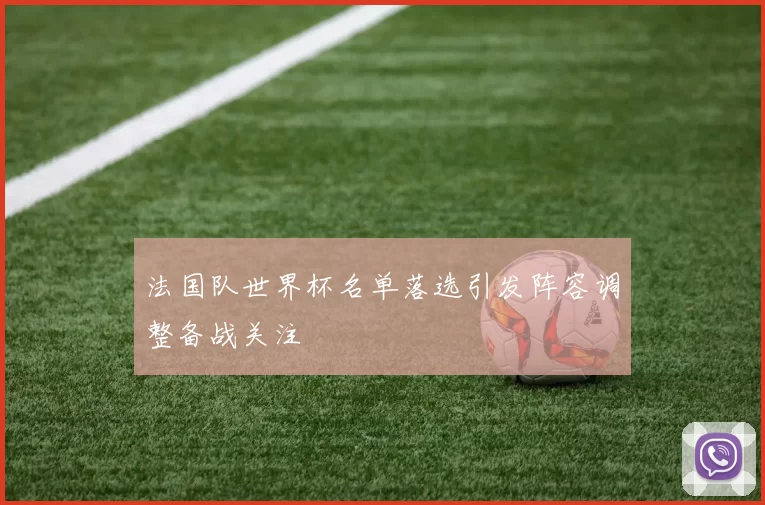 法国队世界杯名单落选引发阵容调整备战关注