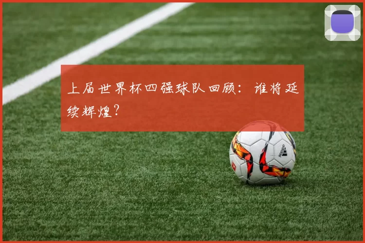 上届世界杯四强球队回顾:谁将延续辉煌?