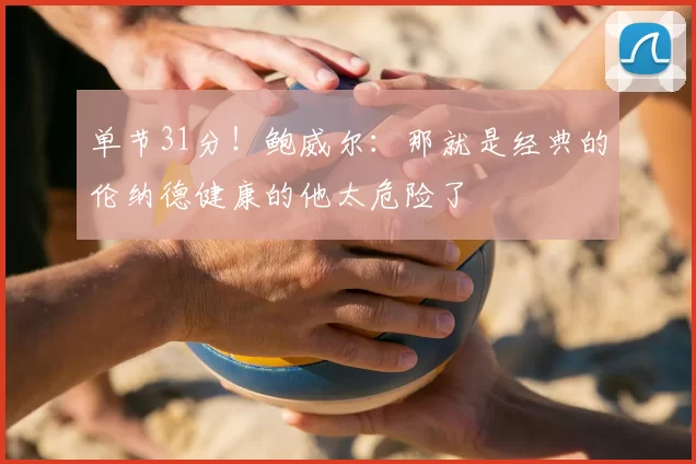 单节31分！鲍威尔：那就是经典的伦纳德健康的他太危险了