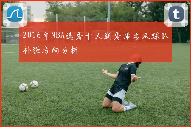 2016年NBA选秀十大新秀排名及球队补强方向分析