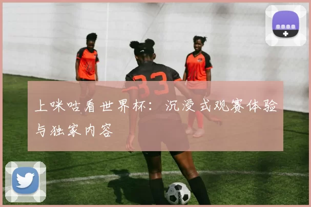 上咪咕看世界杯：沉浸式观赛体验与独家内容