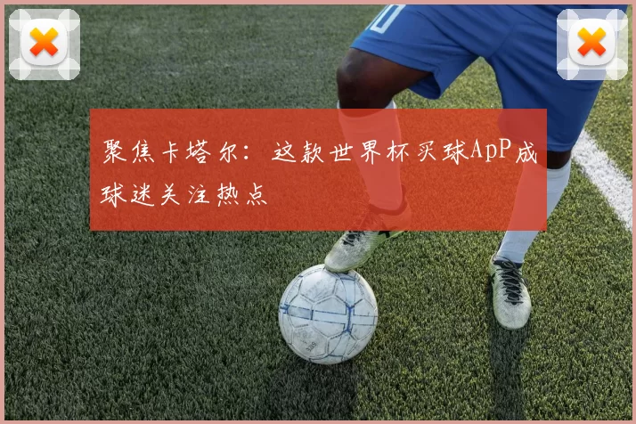 聚焦卡塔尔:这款世界杯买球ApP成球迷关注热点