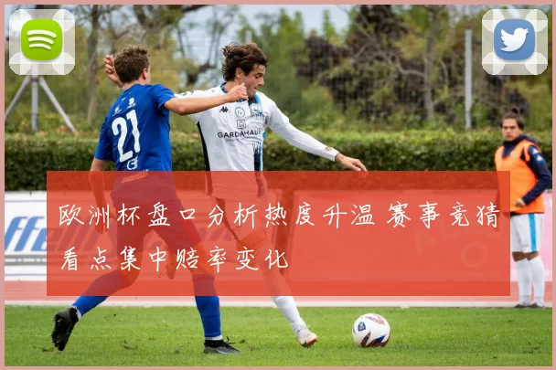欧洲杯盘口分析热度升温 赛事竞猜看点集中赔率变化