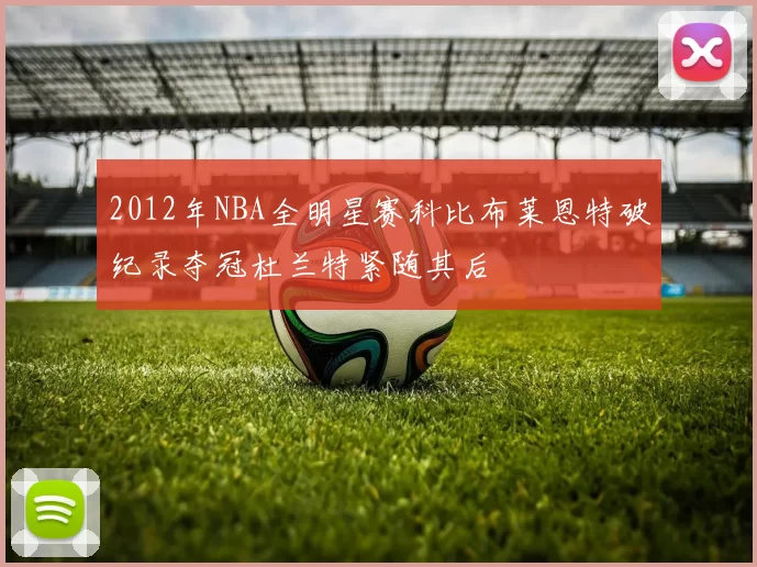 2012年NBA全明星赛科比布莱恩特破纪录夺冠杜兰特紧随其后