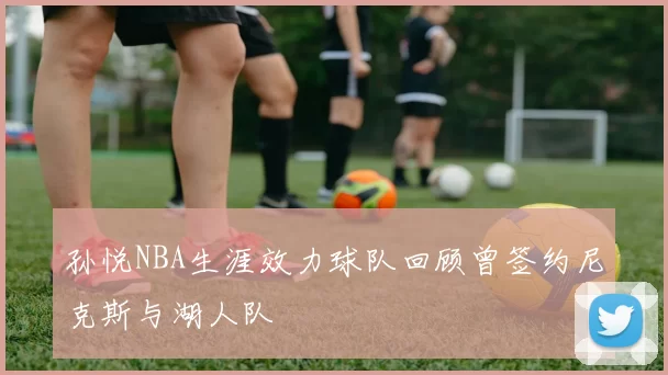 孙悦NBA生涯效力球队回顾曾签约尼克斯与湖人队